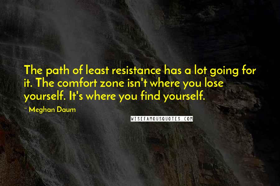 Meghan Daum Quotes: The path of least resistance has a lot going for it. The comfort zone isn't where you lose yourself. It's where you find yourself.