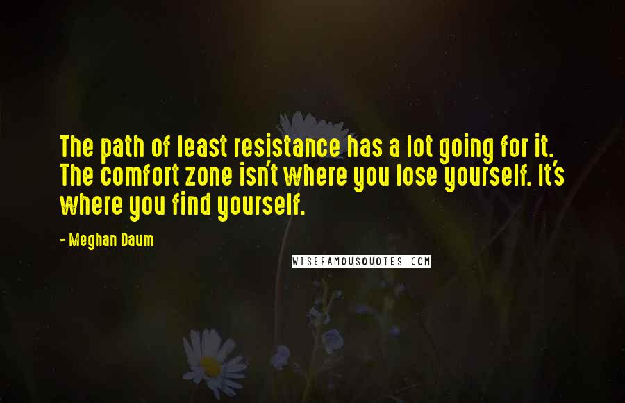 Meghan Daum Quotes: The path of least resistance has a lot going for it. The comfort zone isn't where you lose yourself. It's where you find yourself.