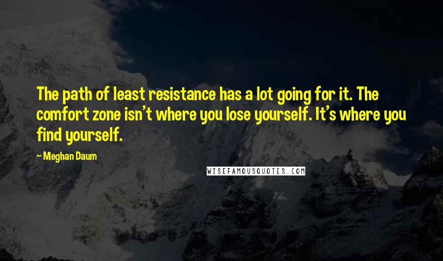 Meghan Daum Quotes: The path of least resistance has a lot going for it. The comfort zone isn't where you lose yourself. It's where you find yourself.