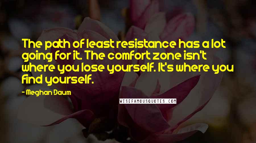 Meghan Daum Quotes: The path of least resistance has a lot going for it. The comfort zone isn't where you lose yourself. It's where you find yourself.