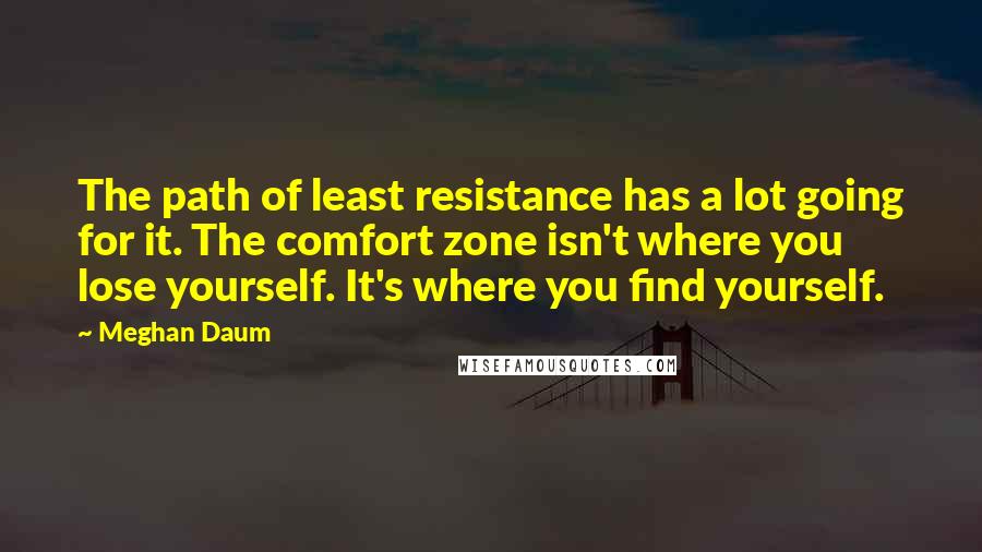 Meghan Daum Quotes: The path of least resistance has a lot going for it. The comfort zone isn't where you lose yourself. It's where you find yourself.