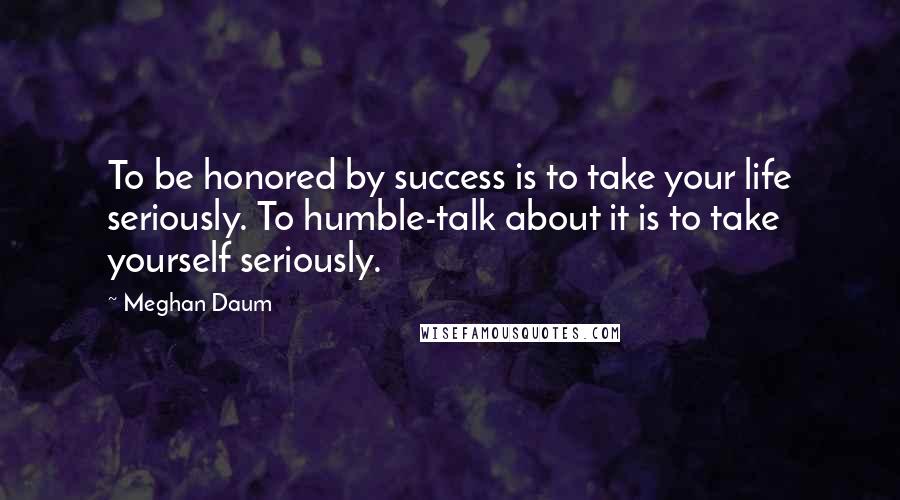 Meghan Daum Quotes: To be honored by success is to take your life seriously. To humble-talk about it is to take yourself seriously.