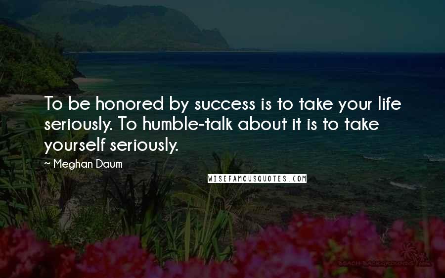 Meghan Daum Quotes: To be honored by success is to take your life seriously. To humble-talk about it is to take yourself seriously.