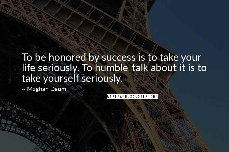 Meghan Daum Quotes: To be honored by success is to take your life seriously. To humble-talk about it is to take yourself seriously.