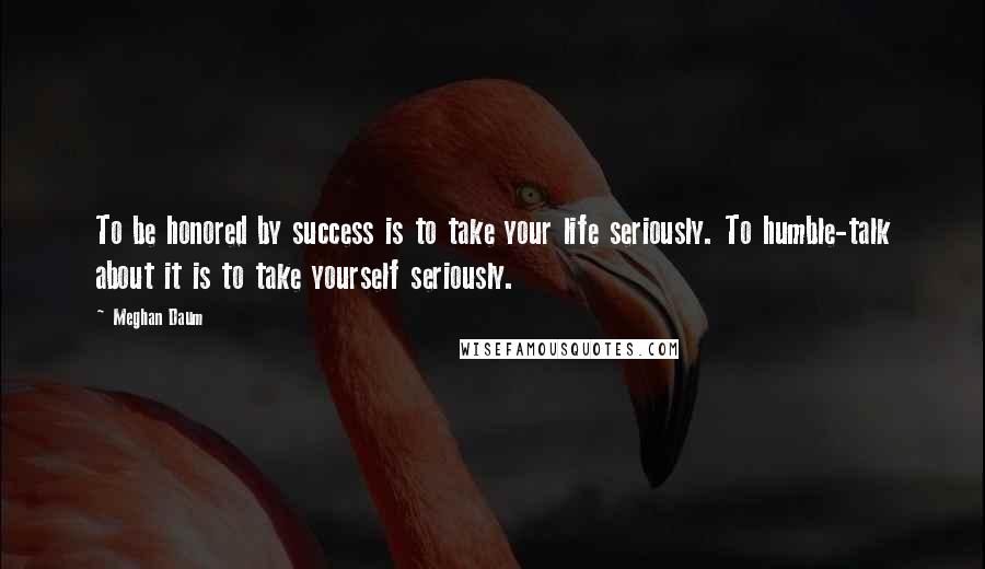 Meghan Daum Quotes: To be honored by success is to take your life seriously. To humble-talk about it is to take yourself seriously.