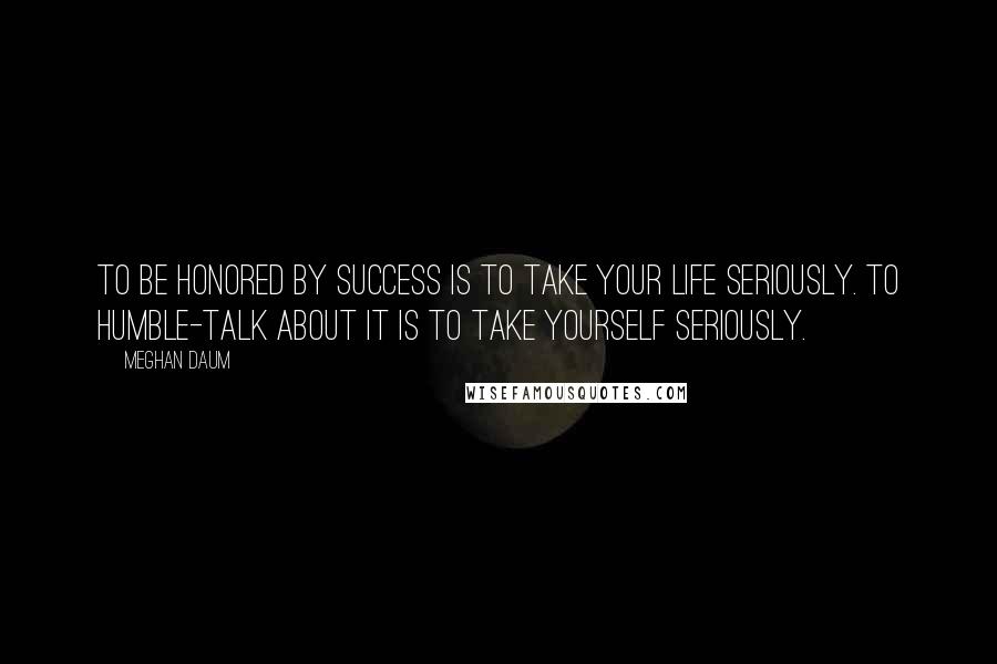 Meghan Daum Quotes: To be honored by success is to take your life seriously. To humble-talk about it is to take yourself seriously.