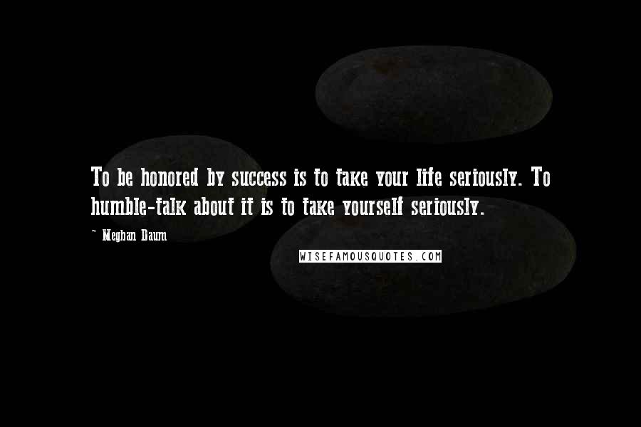 Meghan Daum Quotes: To be honored by success is to take your life seriously. To humble-talk about it is to take yourself seriously.