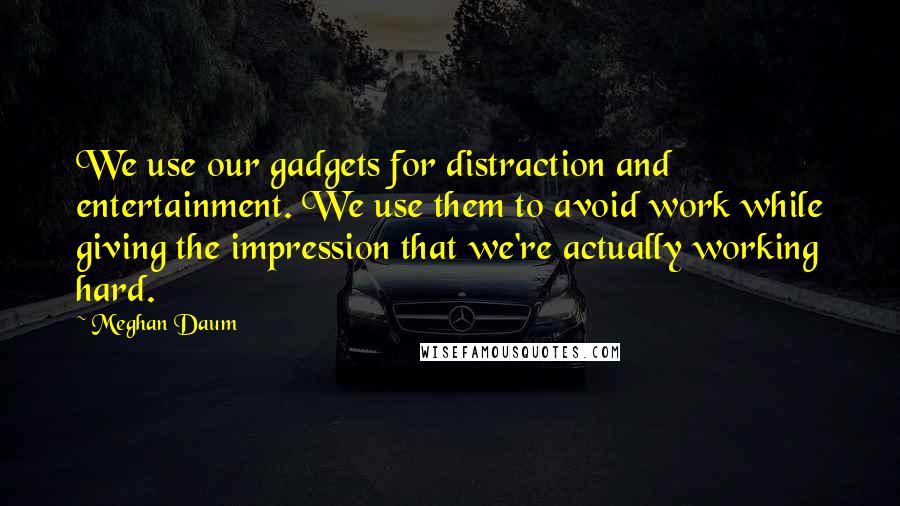 Meghan Daum Quotes: We use our gadgets for distraction and entertainment. We use them to avoid work while giving the impression that we're actually working hard.