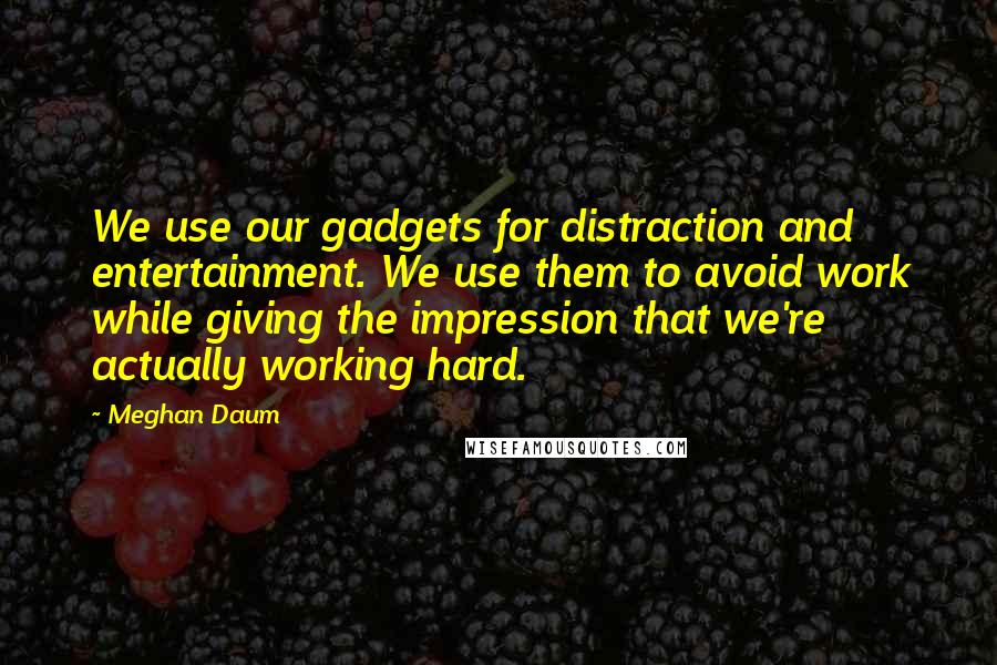 Meghan Daum Quotes: We use our gadgets for distraction and entertainment. We use them to avoid work while giving the impression that we're actually working hard.