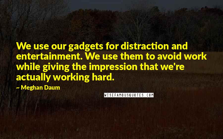 Meghan Daum Quotes: We use our gadgets for distraction and entertainment. We use them to avoid work while giving the impression that we're actually working hard.