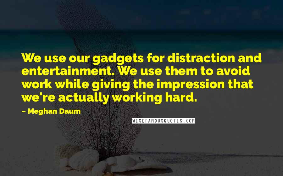 Meghan Daum Quotes: We use our gadgets for distraction and entertainment. We use them to avoid work while giving the impression that we're actually working hard.