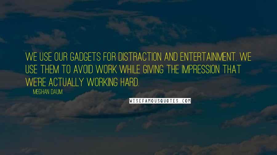 Meghan Daum Quotes: We use our gadgets for distraction and entertainment. We use them to avoid work while giving the impression that we're actually working hard.