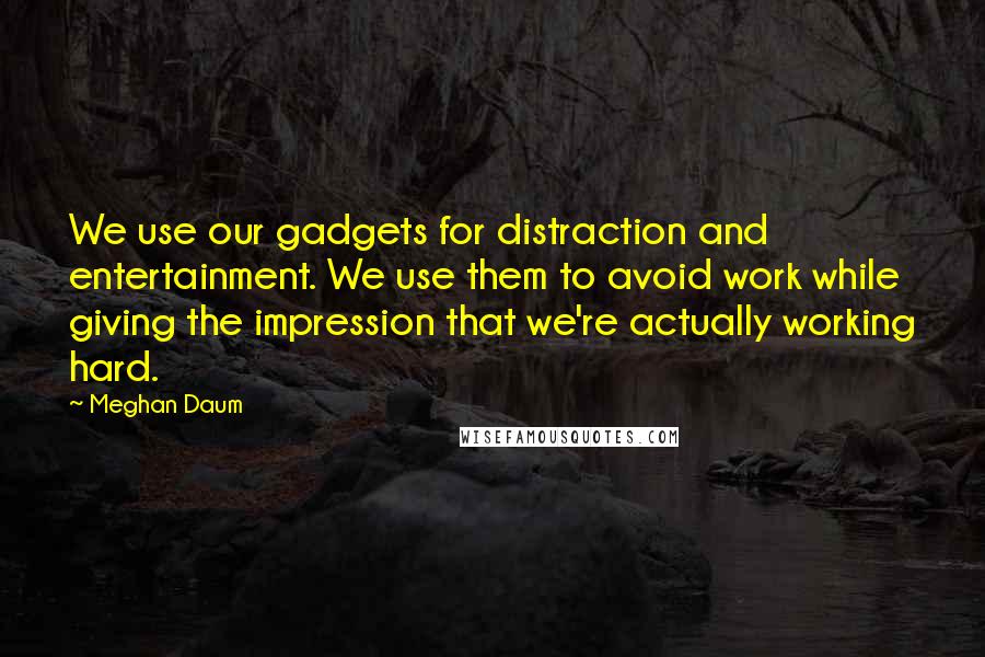 Meghan Daum Quotes: We use our gadgets for distraction and entertainment. We use them to avoid work while giving the impression that we're actually working hard.