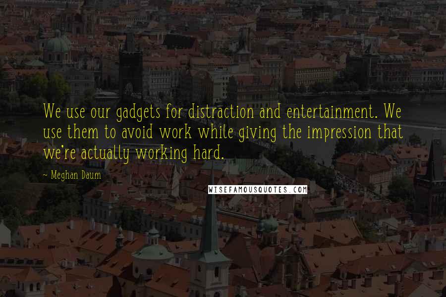 Meghan Daum Quotes: We use our gadgets for distraction and entertainment. We use them to avoid work while giving the impression that we're actually working hard.