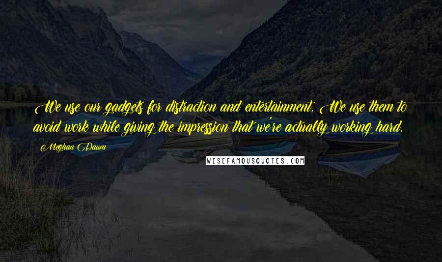 Meghan Daum Quotes: We use our gadgets for distraction and entertainment. We use them to avoid work while giving the impression that we're actually working hard.