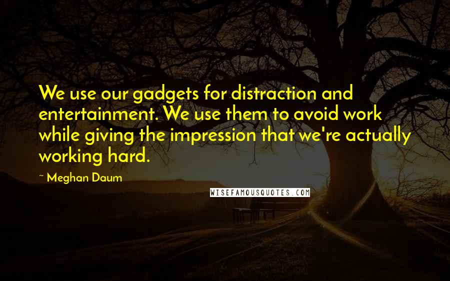 Meghan Daum Quotes: We use our gadgets for distraction and entertainment. We use them to avoid work while giving the impression that we're actually working hard.