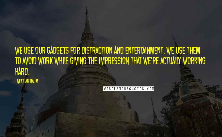 Meghan Daum Quotes: We use our gadgets for distraction and entertainment. We use them to avoid work while giving the impression that we're actually working hard.