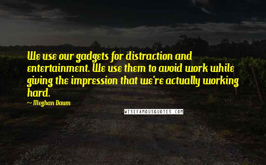 Meghan Daum Quotes: We use our gadgets for distraction and entertainment. We use them to avoid work while giving the impression that we're actually working hard.