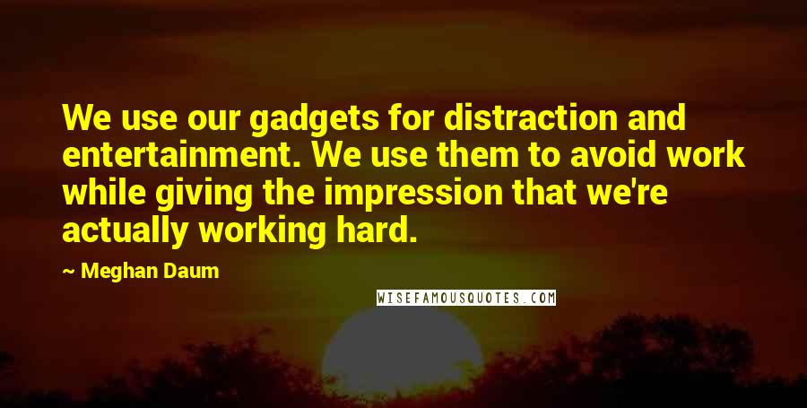Meghan Daum Quotes: We use our gadgets for distraction and entertainment. We use them to avoid work while giving the impression that we're actually working hard.
