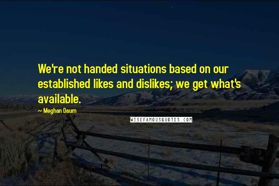 Meghan Daum Quotes: We're not handed situations based on our established likes and dislikes; we get what's available.