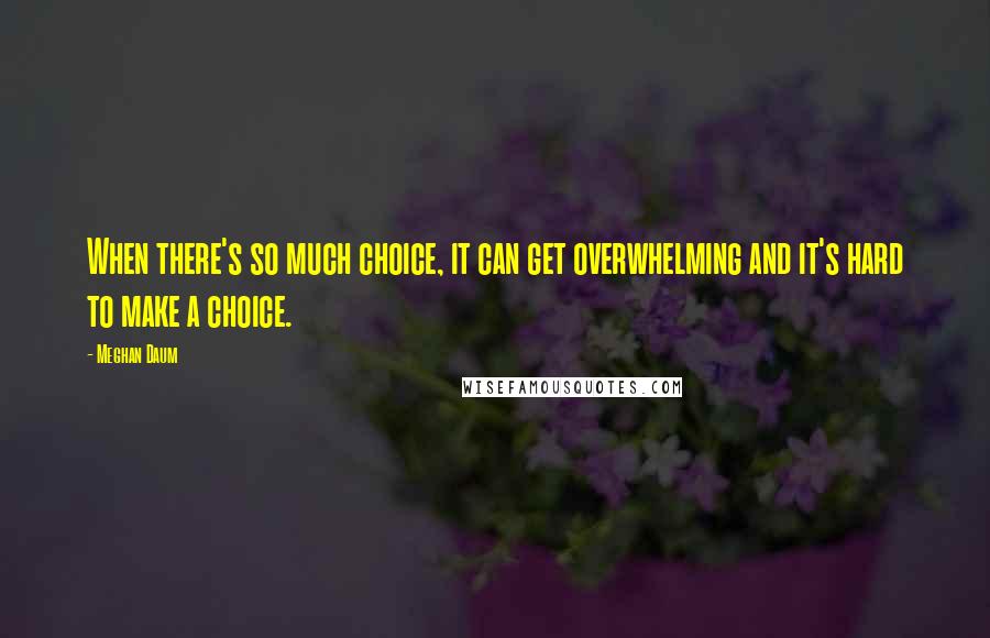 Meghan Daum Quotes: When there's so much choice, it can get overwhelming and it's hard to make a choice.