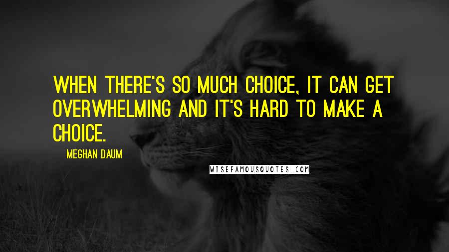 Meghan Daum Quotes: When there's so much choice, it can get overwhelming and it's hard to make a choice.