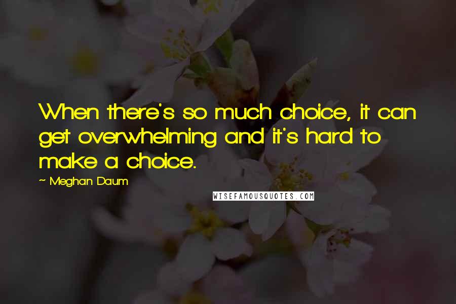 Meghan Daum Quotes: When there's so much choice, it can get overwhelming and it's hard to make a choice.