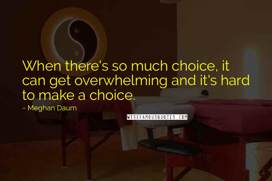 Meghan Daum Quotes: When there's so much choice, it can get overwhelming and it's hard to make a choice.