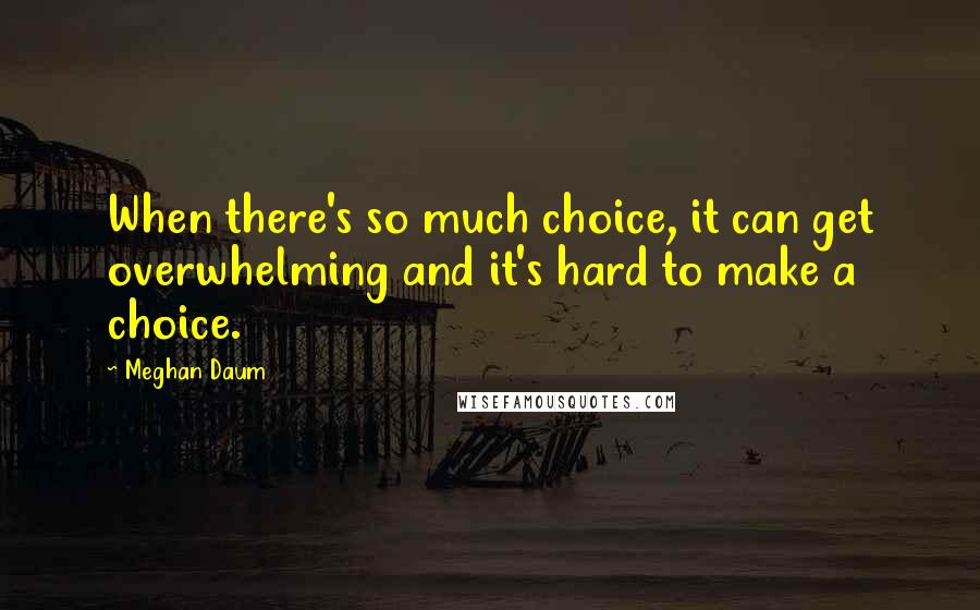 Meghan Daum Quotes: When there's so much choice, it can get overwhelming and it's hard to make a choice.