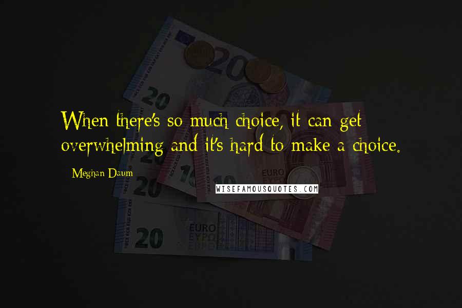 Meghan Daum Quotes: When there's so much choice, it can get overwhelming and it's hard to make a choice.