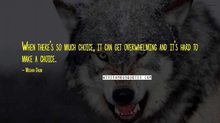 Meghan Daum Quotes: When there's so much choice, it can get overwhelming and it's hard to make a choice.