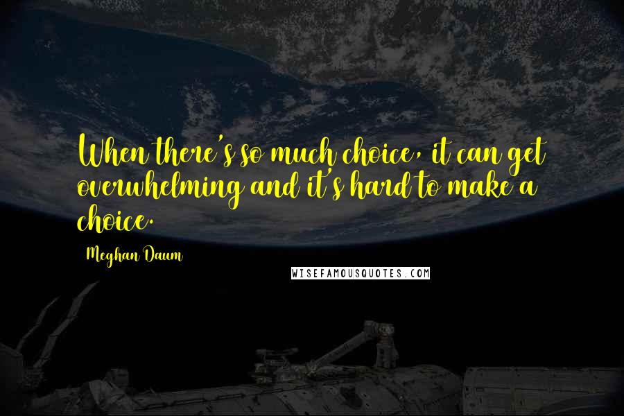 Meghan Daum Quotes: When there's so much choice, it can get overwhelming and it's hard to make a choice.