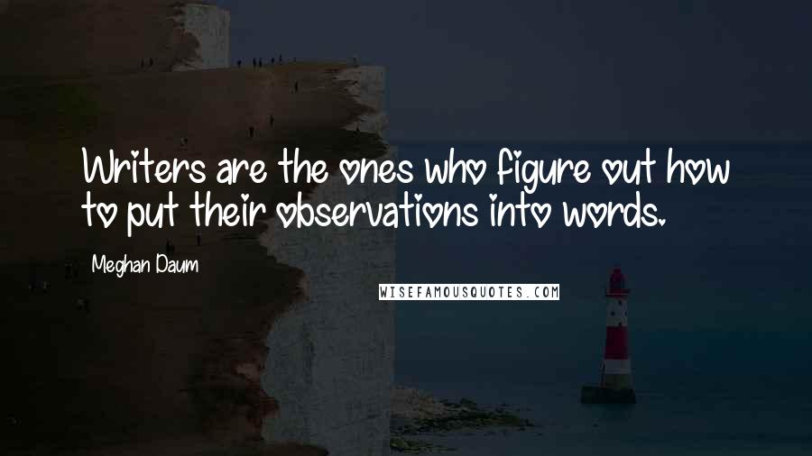 Meghan Daum Quotes: Writers are the ones who figure out how to put their observations into words.