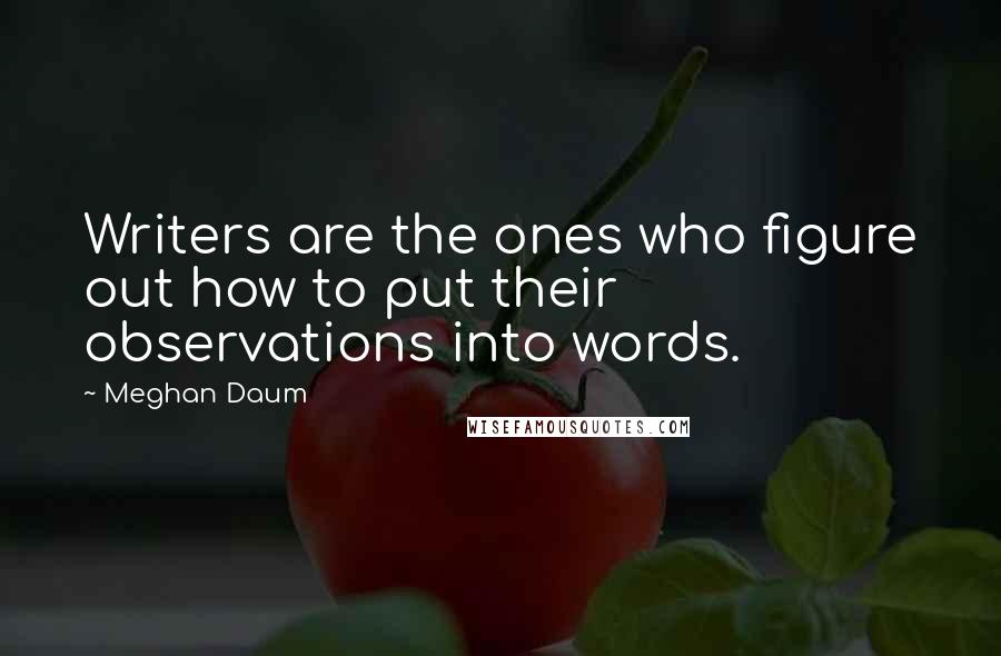 Meghan Daum Quotes: Writers are the ones who figure out how to put their observations into words.