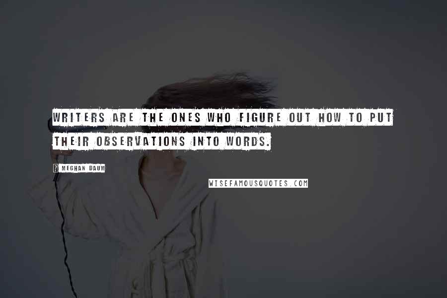 Meghan Daum Quotes: Writers are the ones who figure out how to put their observations into words.
