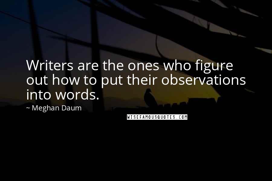 Meghan Daum Quotes: Writers are the ones who figure out how to put their observations into words.
