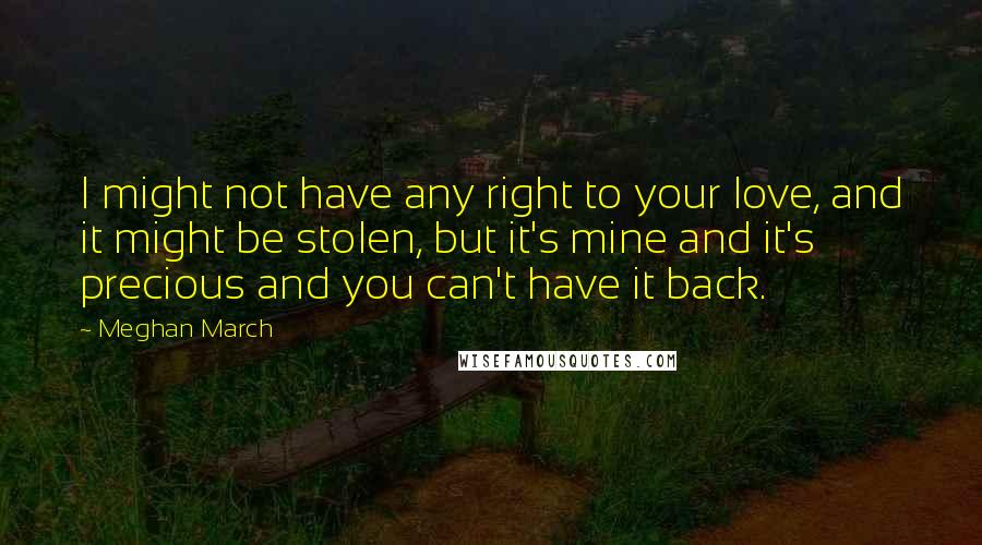 Meghan March Quotes: I might not have any right to your love, and it might be stolen, but it's mine and it's precious and you can't have it back.