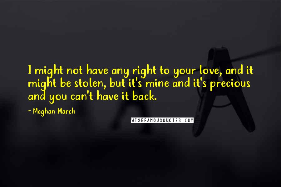 Meghan March Quotes: I might not have any right to your love, and it might be stolen, but it's mine and it's precious and you can't have it back.