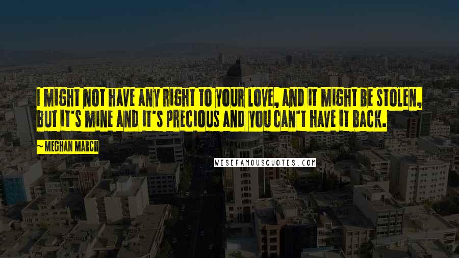 Meghan March Quotes: I might not have any right to your love, and it might be stolen, but it's mine and it's precious and you can't have it back.