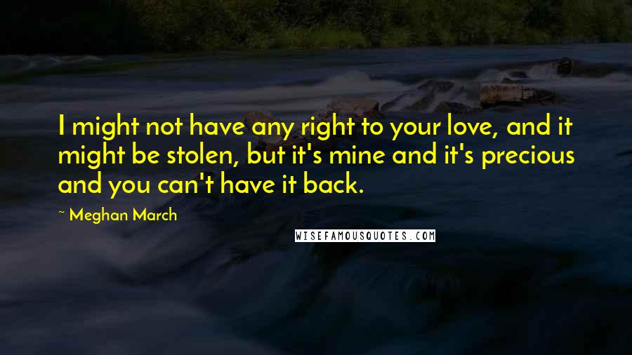 Meghan March Quotes: I might not have any right to your love, and it might be stolen, but it's mine and it's precious and you can't have it back.