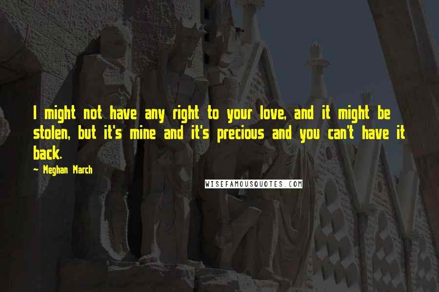 Meghan March Quotes: I might not have any right to your love, and it might be stolen, but it's mine and it's precious and you can't have it back.