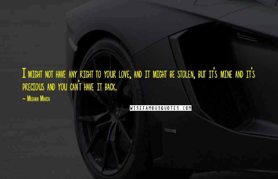 Meghan March Quotes: I might not have any right to your love, and it might be stolen, but it's mine and it's precious and you can't have it back.