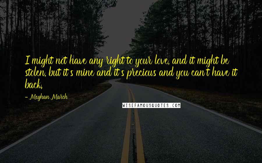 Meghan March Quotes: I might not have any right to your love, and it might be stolen, but it's mine and it's precious and you can't have it back.