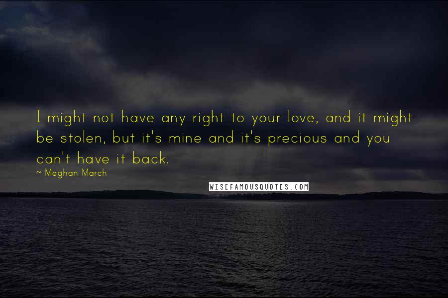 Meghan March Quotes: I might not have any right to your love, and it might be stolen, but it's mine and it's precious and you can't have it back.