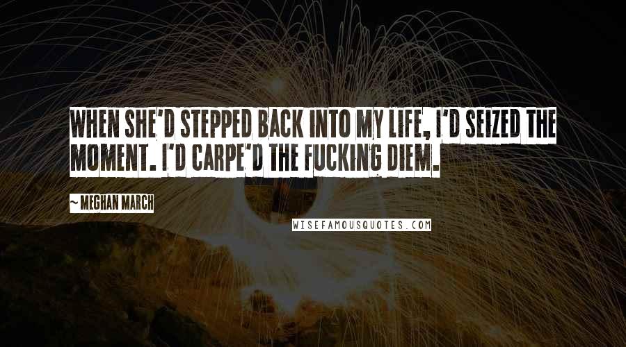 Meghan March Quotes: When she'd stepped back into my life, I'd seized the moment. I'd carpe'd the fucking diem.