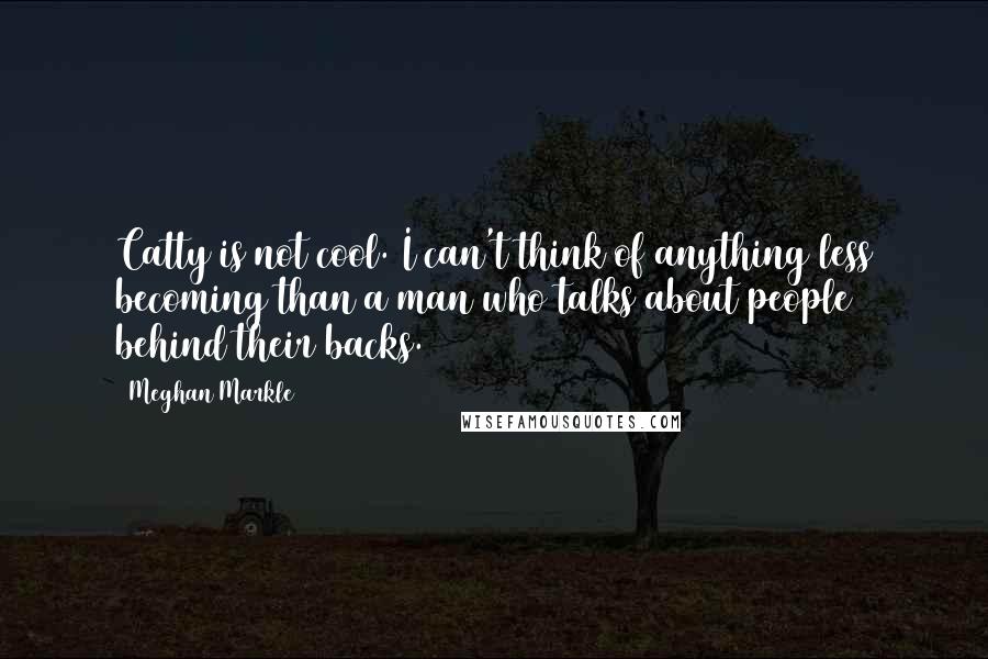 Meghan Markle Quotes: Catty is not cool. I can't think of anything less becoming than a man who talks about people behind their backs.