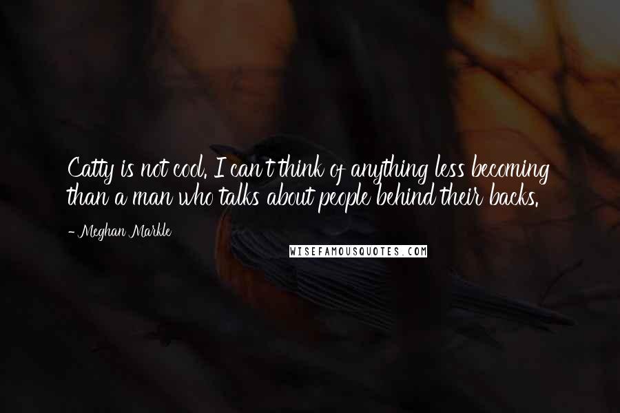 Meghan Markle Quotes: Catty is not cool. I can't think of anything less becoming than a man who talks about people behind their backs.