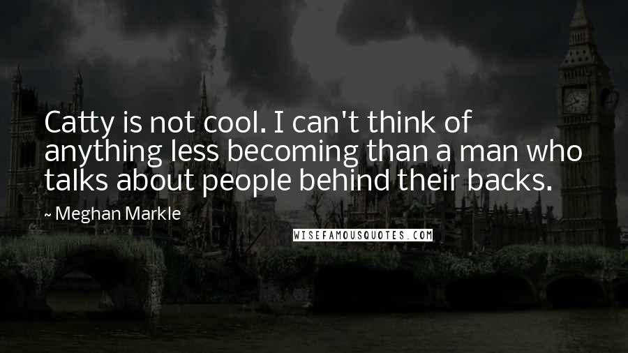 Meghan Markle Quotes: Catty is not cool. I can't think of anything less becoming than a man who talks about people behind their backs.