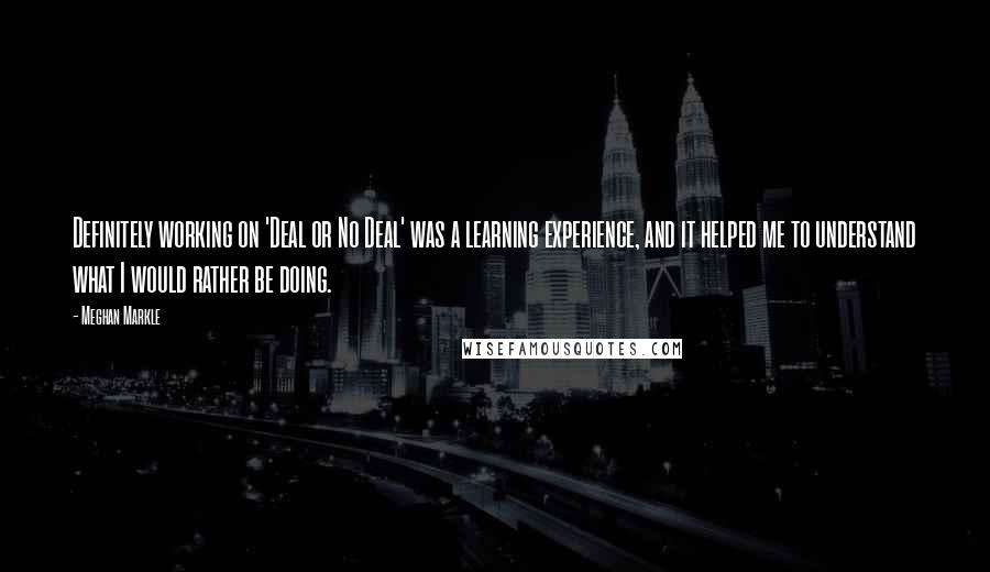 Meghan Markle Quotes: Definitely working on 'Deal or No Deal' was a learning experience, and it helped me to understand what I would rather be doing.