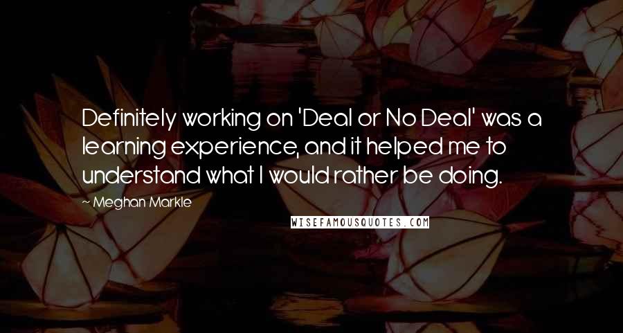 Meghan Markle Quotes: Definitely working on 'Deal or No Deal' was a learning experience, and it helped me to understand what I would rather be doing.